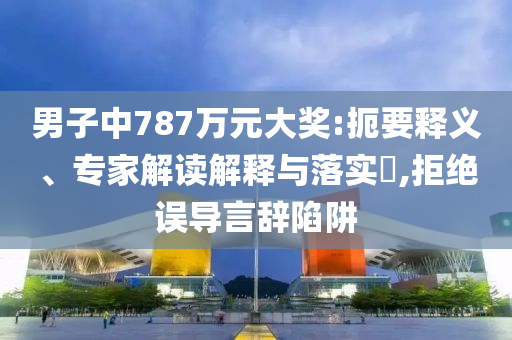 男子中787萬元大獎(jiǎng):扼要釋義、專家解讀解釋與落實(shí)?,拒絕誤導(dǎo)言辭陷阱