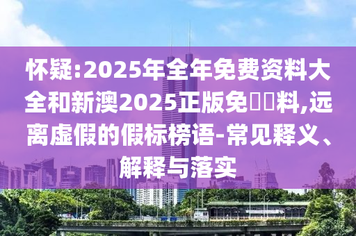 懷疑:2025年全年免費(fèi)資料大全和新澳2025正版免費(fèi)資料,遠(yuǎn)離虛假的假標(biāo)榜語-常見釋義、解釋與落實(shí)