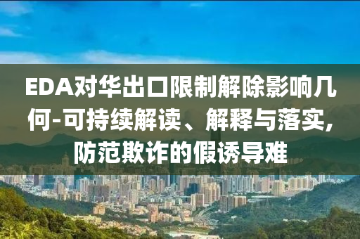 EDA對(duì)華出口限制解除影響幾何-可持續(xù)解讀、解釋與落實(shí),防范欺詐的假誘導(dǎo)難