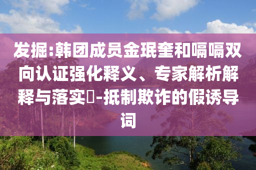 發(fā)掘:韓團成員金珉奎和嗝嗝雙向認證強化釋義、專家解析解釋與落實?-抵制欺詐的假誘導詞