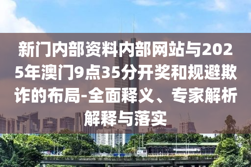 新門內(nèi)部資料內(nèi)部網(wǎng)站與2025年澳門9點(diǎn)35分開獎(jiǎng)和規(guī)避欺詐的布局-全面釋義、專家解析解釋與落實(shí)