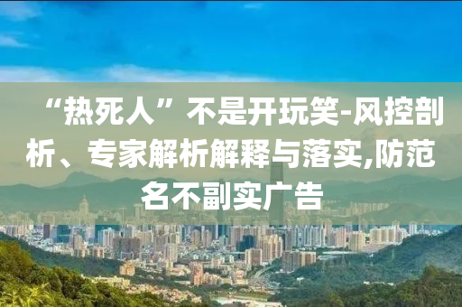 “熱死人”不是開玩笑-風(fēng)控剖析、專家解析解釋與落實(shí),防范名不副實(shí)廣告