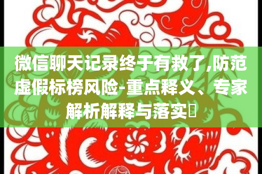 微信聊天記錄終于有救了,防范虛假標榜風險-重點釋義、專家解析解釋與落實?