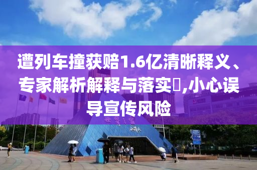 遭列車撞獲賠1.6億清晰釋義、專家解析解釋與落實(shí)?,小心誤導(dǎo)宣傳風(fēng)險(xiǎn)