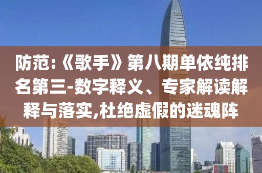 防范:《歌手》第八期單依純排名第三-數(shù)字釋義、專家解讀解釋與落實,杜絕虛假的迷魂陣