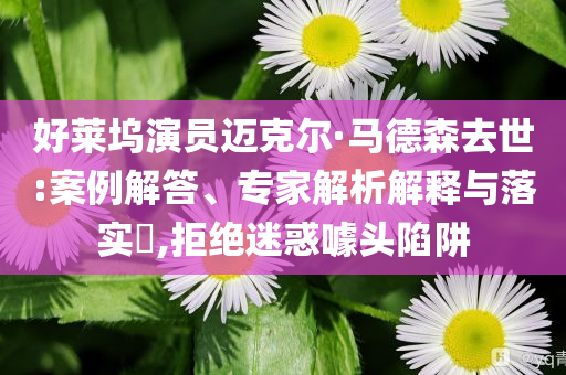 好萊塢演員邁克爾·馬德森去世:案例解答、專家解析解釋與落實?,拒絕迷惑噱頭陷阱
