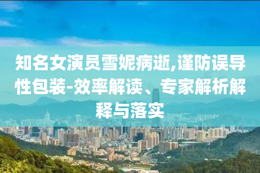 知名女演員雪妮病逝,謹防誤導(dǎo)性包裝-效率解讀、專家解析解釋與落實