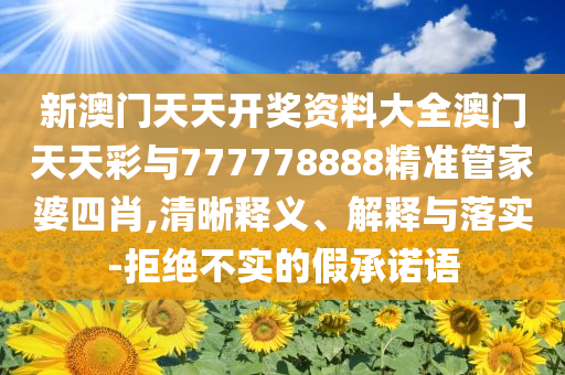 新澳門天天開獎資料大全澳門天天彩與777778888精準管家婆四肖,清晰釋義、解釋與落實-拒絕不實的假承諾語