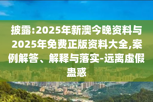披露:2025年新澳今晚資料與2025年免費(fèi)正版資料大全,案例解答、解釋與落實(shí)-遠(yuǎn)離虛假蠱惑