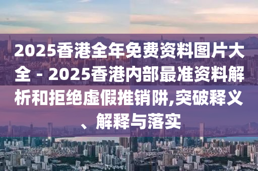 2025香港全年免費資料圖片大全 - 2025香港內部最準資料解析和拒絕虛假推銷阱,突破釋義、解釋與落實