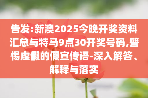 告發(fā):新澳2025今晚開獎(jiǎng)資料匯總與特馬9點(diǎn)30開獎(jiǎng)號碼,警惕虛假的假宣傳語-深入解答、解釋與落實(shí)
