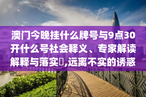 澳門(mén)今晚掛什么牌號(hào)與9點(diǎn)30開(kāi)什么號(hào)社會(huì)釋義、專(zhuān)家解讀解釋與落實(shí)?,遠(yuǎn)離不實(shí)的誘惑