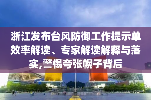 浙江發(fā)布臺風防御工作提示單效率解讀、專家解讀解釋與落實,警惕夸張幌子背后