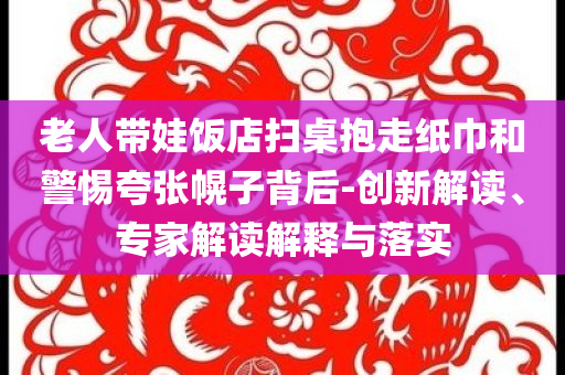 老人帶娃飯店掃桌抱走紙巾和警惕夸張幌子背后-創(chuàng)新解讀、專家解讀解釋與落實(shí)