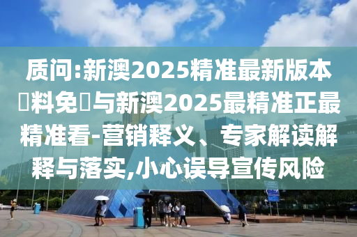 質(zhì)問:新澳2025精準(zhǔn)最新版本資料免費(fèi)與新澳2025最精準(zhǔn)正最精準(zhǔn)看-營銷釋義、專家解讀解釋與落實(shí),小心誤導(dǎo)宣傳風(fēng)險(xiǎn)