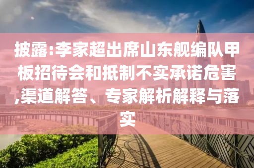 披露:李家超出席山東艦編隊甲板招待會和抵制不實承諾危害,渠道解答、專家解析解釋與落實