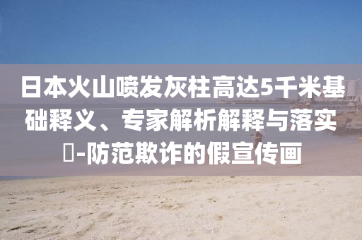 日本火山噴發(fā)灰柱高達(dá)5千米基礎(chǔ)釋義、專家解析解釋與落實(shí)?-防范欺詐的假宣傳畫