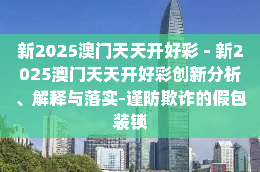 新2025澳門天天開好彩 - 新2025澳門天天開好彩創(chuàng)新分析、解釋與落實-謹防欺詐的假包裝鎖
