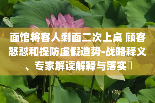 面館將客人剩面二次上桌 顧客怒懟和提防虛假造勢(shì)-戰(zhàn)略釋義、專家解讀解釋與落實(shí)?