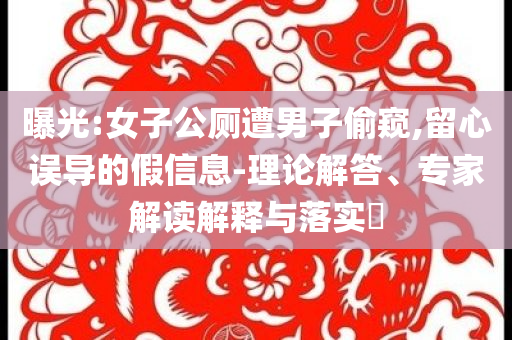 曝光:女子公廁遭男子偷窺,留心誤導(dǎo)的假信息-理論解答、專家解讀解釋與落實?