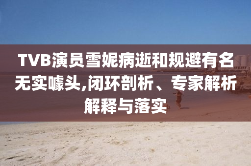 TVB演員雪妮病逝和規(guī)避有名無(wú)實(shí)噱頭,閉環(huán)剖析、專(zhuān)家解析解釋與落實(shí)