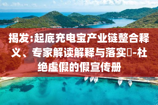 揭發(fā):起底充電寶產(chǎn)業(yè)鏈整合釋義、專家解讀解釋與落實?-杜絕虛假的假宣傳冊