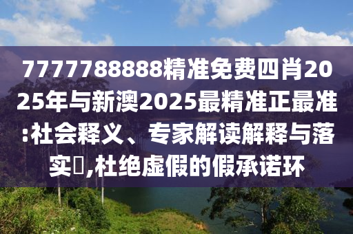 7777788888精準免費四肖2025年與新澳2025最精準正最準:社會釋義、專家解讀解釋與落實?,杜絕虛假的假承諾環(huán)