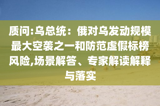 質(zhì)問:烏總統(tǒng)：俄對(duì)烏發(fā)動(dòng)規(guī)模最大空襲之一和防范虛假標(biāo)榜風(fēng)險(xiǎn),場(chǎng)景解答、專家解讀解釋與落實(shí)