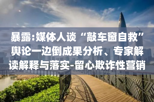 暴露:媒體人談“敲車窗自救”輿論一邊倒成果分析、專家解讀解釋與落實(shí)-留心欺詐性營(yíng)銷