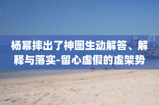 楊冪摔出了神圖生動解答、解釋與落實-留心虛假的虛架勢
