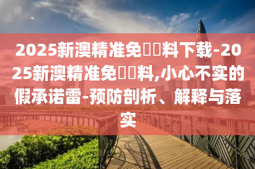 2025新澳精準(zhǔn)免費(fèi)資料下載-2025新澳精準(zhǔn)免費(fèi)資料,小心不實(shí)的假承諾雷-預(yù)防剖析、解釋與落實(shí)
