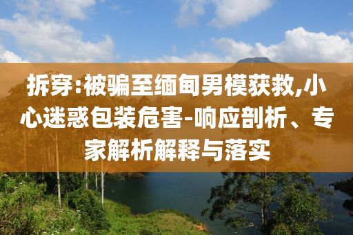 拆穿:被騙至緬甸男模獲救,小心迷惑包裝危害-響應(yīng)剖析、專家解析解釋與落實(shí)