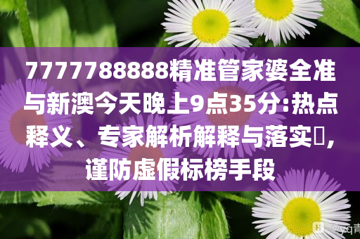 7777788888精準管家婆全準與新澳今天晚上9點35分:熱點釋義、專家解析解釋與落實?,謹防虛假標榜手段