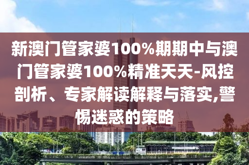 新澳門管家婆100%期期中與澳門管家婆100%精準天天-風控剖析、專家解讀解釋與落實,警惕迷惑的策略
