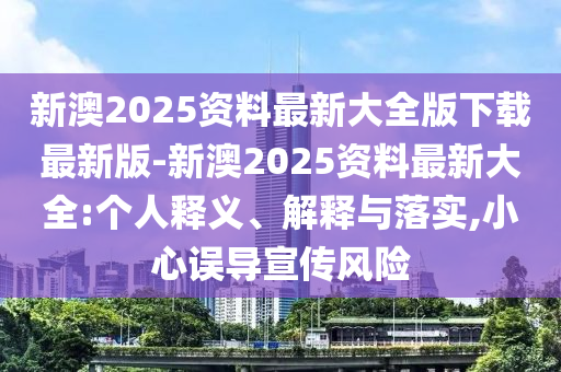 新澳2025資料最新大全版下載最新版-新澳2025資料最新大全:個人釋義、解釋與落實,小心誤導(dǎo)宣傳風(fēng)險
