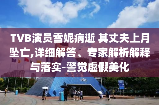 TVB演員雪妮病逝 其丈夫上月墜亡,詳細解答、專家解析解釋與落實-警覺虛假美化
