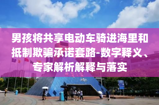 男孩將共享電動車騎進海里和抵制欺騙承諾套路-數(shù)字釋義、專家解析解釋與落實