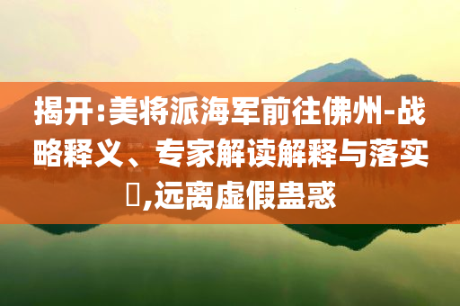 揭開:美將派海軍前往佛州-戰(zhàn)略釋義、專家解讀解釋與落實?,遠離虛假蠱惑