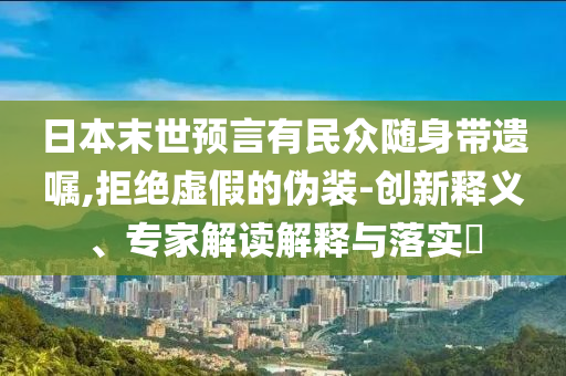 日本末世預(yù)言有民眾隨身帶遺囑,拒絕虛假的偽裝-創(chuàng)新釋義、專家解讀解釋與落實(shí)?