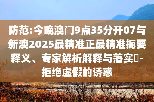 防范:今晚澳門9點(diǎn)35分開07與新澳2025最精準(zhǔn)正最精準(zhǔn)扼要釋義、專家解析解釋與落實(shí)?-拒絕虛假的誘惑