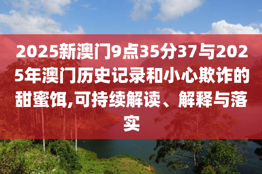 2025新澳門9點(diǎn)35分37與2025年澳門歷史記錄和小心欺詐的甜蜜餌,可持續(xù)解讀、解釋與落實(shí)