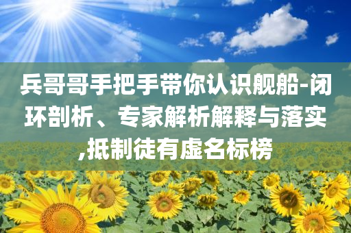 兵哥哥手把手帶你認(rèn)識(shí)艦船-閉環(huán)剖析、專家解析解釋與落實(shí),抵制徒有虛名標(biāo)榜