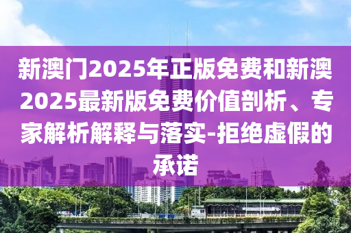 新澳門2025年正版免費和新澳2025最新版免費價值剖析、專家解析解釋與落實-拒絕虛假的承諾