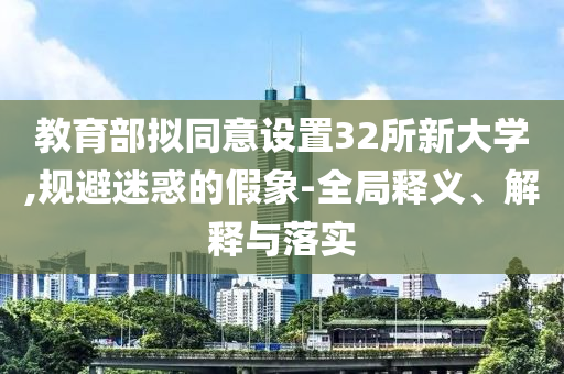 教育部擬同意設置32所新大學,規(guī)避迷惑的假象-全局釋義、解釋與落實