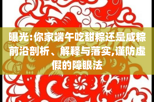曝光:你家端午吃甜粽還是咸粽前沿剖析、解釋與落實(shí),謹(jǐn)防虛假的障眼法