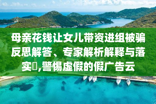 母親花錢讓女兒帶資進(jìn)組被騙反思解答、專家解析解釋與落實(shí)?,警惕虛假的假?gòu)V告云