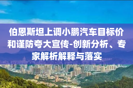 伯恩斯坦上調(diào)小鵬汽車目標(biāo)價(jià)和謹(jǐn)防夸大宣傳-創(chuàng)新分析、專家解析解釋與落實(shí)