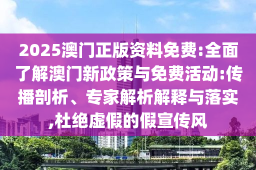 2025澳門正版資料免費:全面了解澳門新政策與免費活動:傳播剖析、專家解析解釋與落實,杜絕虛假的假宣傳風