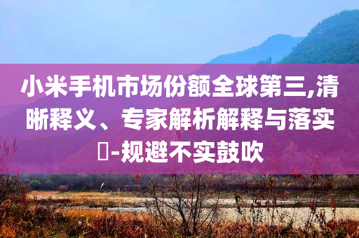 小米手機(jī)市場(chǎng)份額全球第三,清晰釋義、專家解析解釋與落實(shí)?-規(guī)避不實(shí)鼓吹