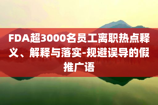 FDA超3000名員工離職熱點(diǎn)釋義、解釋與落實(shí)-規(guī)避誤導(dǎo)的假推廣語